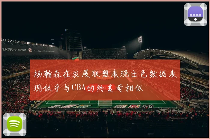 杨瀚森在发展联盟表现出色数据表现似乎与CBA的约基奇相似