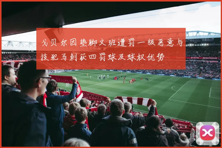 戈贝尔因垫脚文班遭罚一级恶意与技犯马刺获四罚球及球权优势