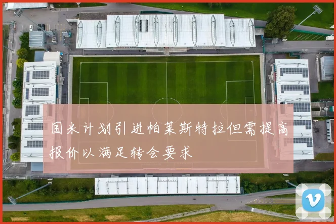 国米计划引进帕莱斯特拉但需提高报价以满足转会要求