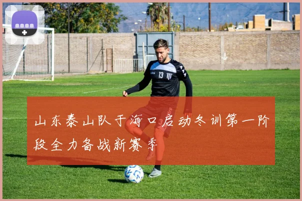 山东泰山队于海口启动冬训第一阶段全力备战新赛季