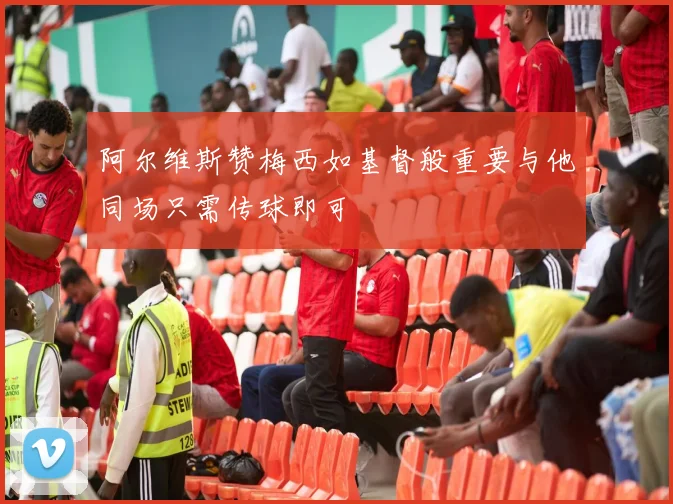 阿尔维斯赞梅西如基督般重要与他同场只需传球即可
