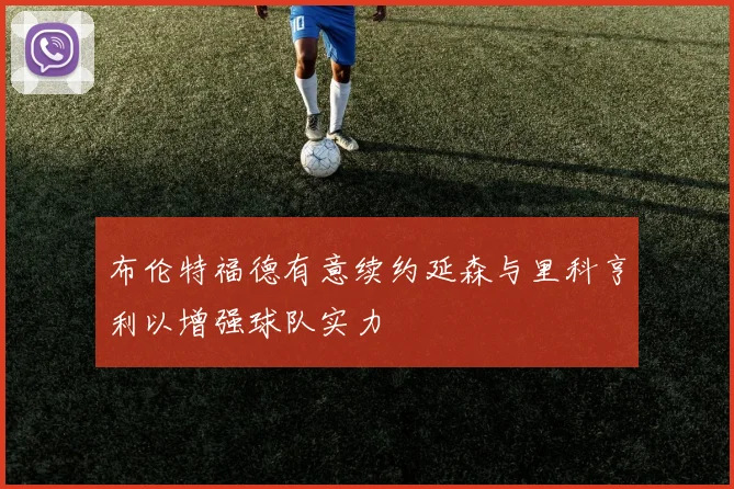 布伦特福德有意续约延森与里科亨利以增强球队实力