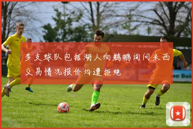多支球队包括湖人向鹈鹕询问米西交易情况报价均遭拒绝