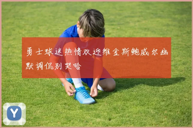 勇士球迷热情欢迎维金斯鲍威尔幽默调侃别哭哈