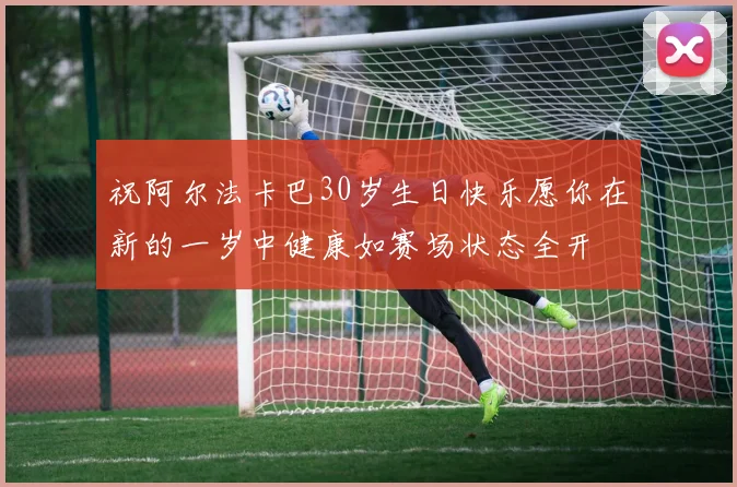 祝阿尔法卡巴30岁生日快乐愿你在新的一岁中健康如赛场状态全开