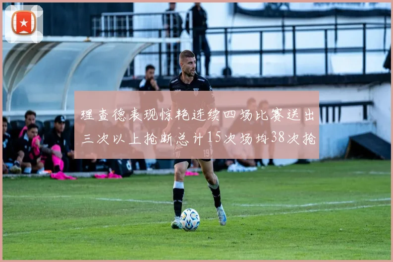 理查德表现惊艳连续四场比赛送出三次以上抢断总计15次场均38次抢断成球队防守利器
