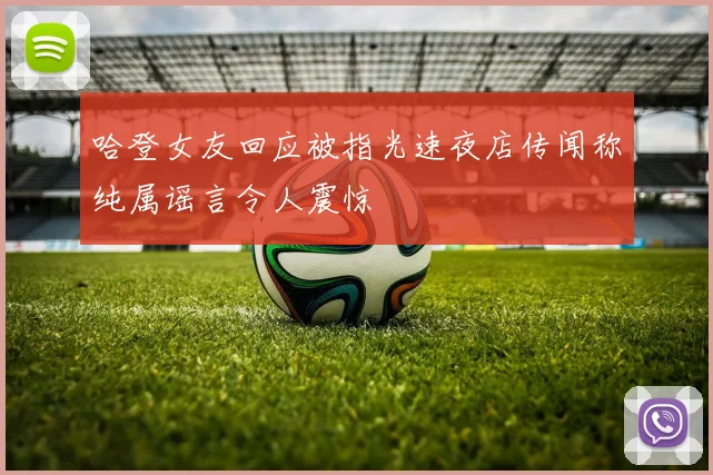 哈登女友回应被指光速夜店传闻称纯属谣言令人震惊