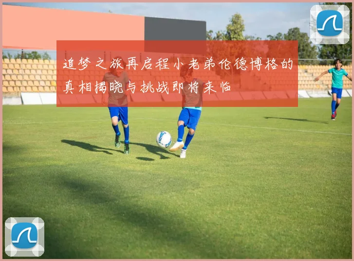 追梦之旅再启程小老弟伦德博格的真相揭晓与挑战即将来临