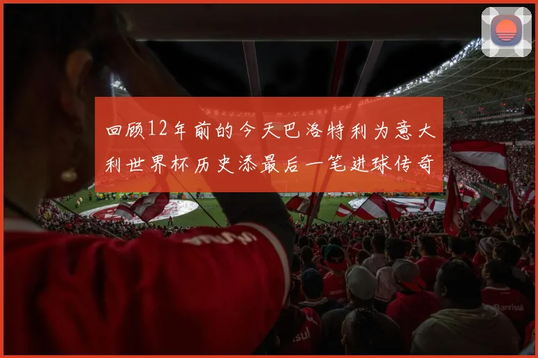 回顾12年前的今天巴洛特利为意大利世界杯历史添最后一笔进球传奇