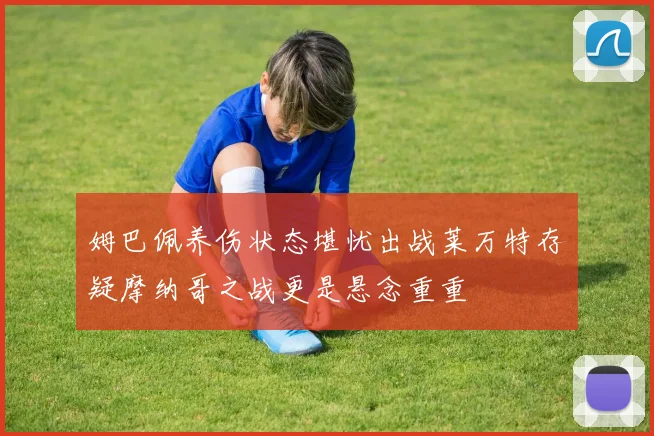 姆巴佩养伤状态堪忧出战莱万特存疑摩纳哥之战更是悬念重重