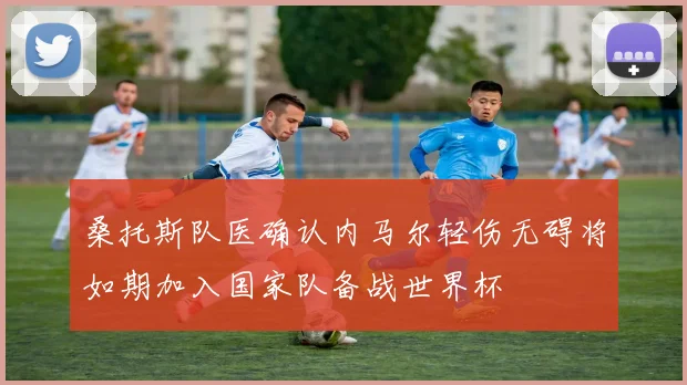 桑托斯队医确认内马尔轻伤无碍将如期加入国家队备战世界杯