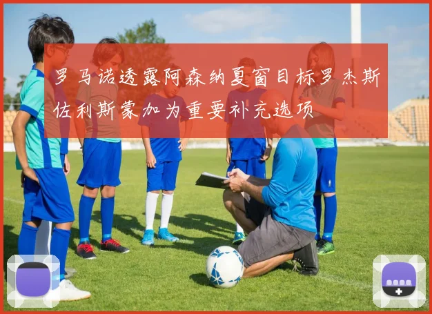 罗马诺透露阿森纳夏窗目标罗杰斯佐利斯蒙加为重要补充选项