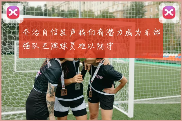 乔治自信发声我们有潜力成为东部强队王牌球员难以防守