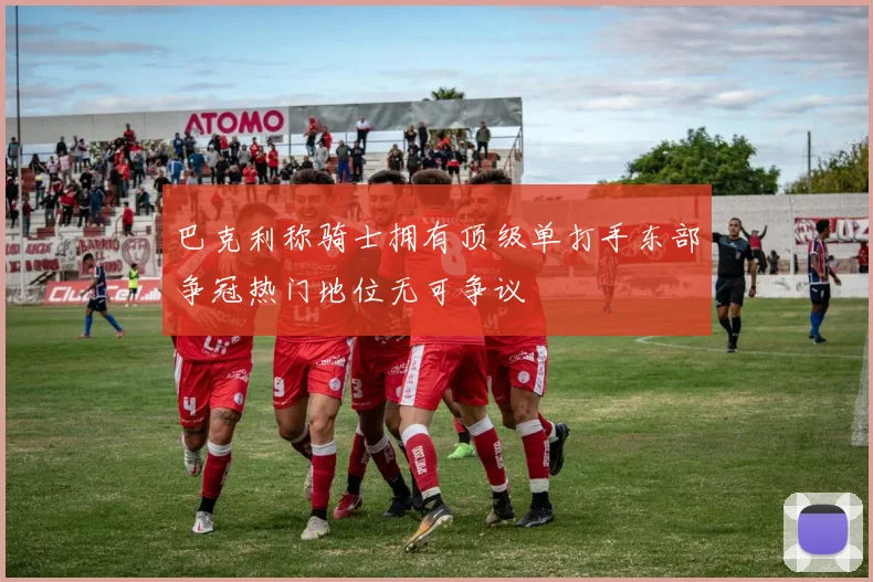 巴克利称骑士拥有顶级单打手东部争冠热门地位无可争议