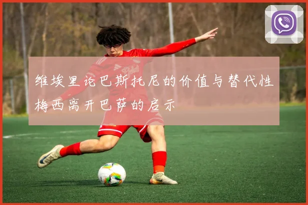 维埃里论巴斯托尼的价值与替代性梅西离开巴萨的启示