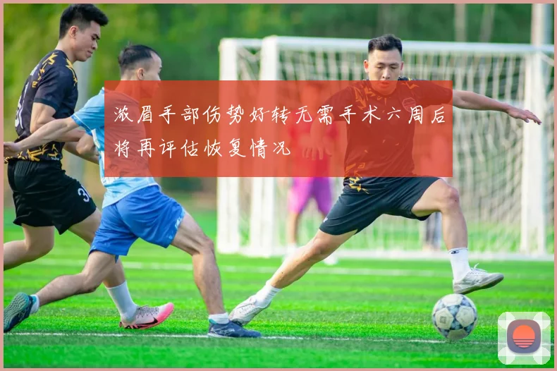 浓眉手部伤势好转无需手术六周后将再评估恢复情况