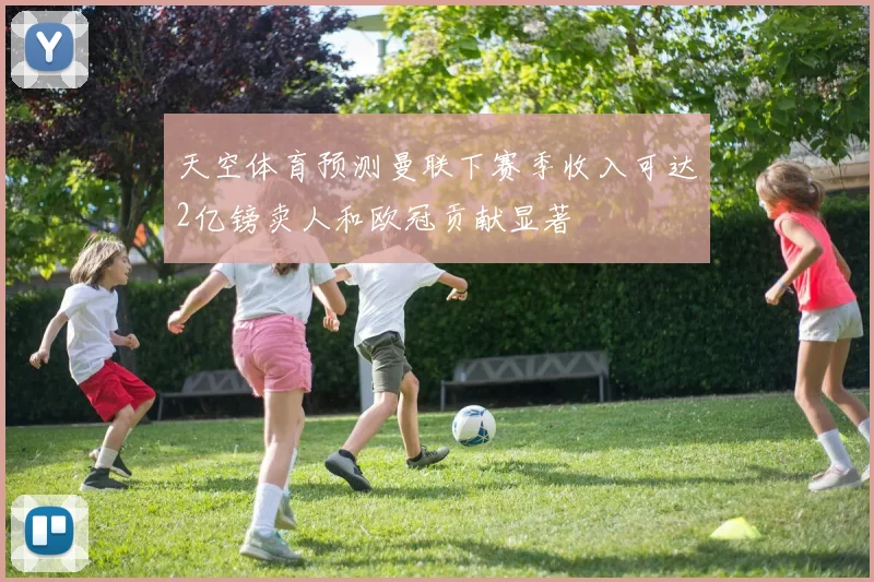 天空体育预测曼联下赛季收入可达2亿镑卖人和欧冠贡献显著