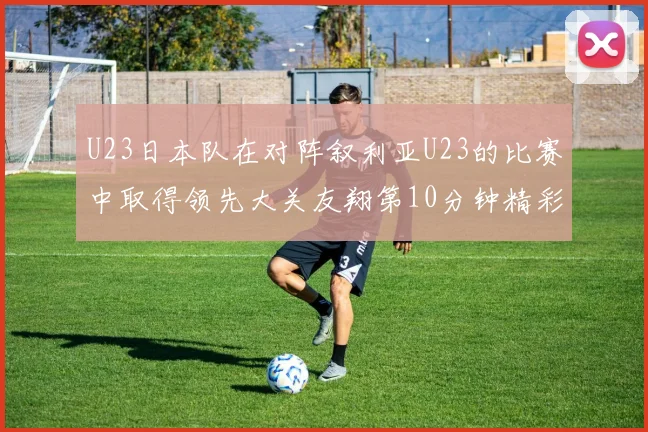 U23日本队在对阵叙利亚U23的比赛中取得领先大关友翔第10分钟精彩进球