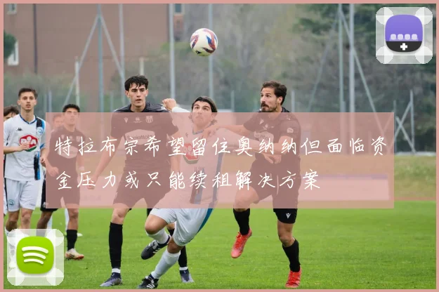 特拉布宗希望留住奥纳纳但面临资金压力或只能续租解决方案