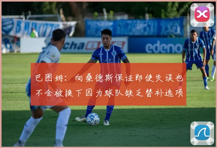 巴图姆：向桑德斯保证即使失误也不会被换下因为球队缺乏替补选项