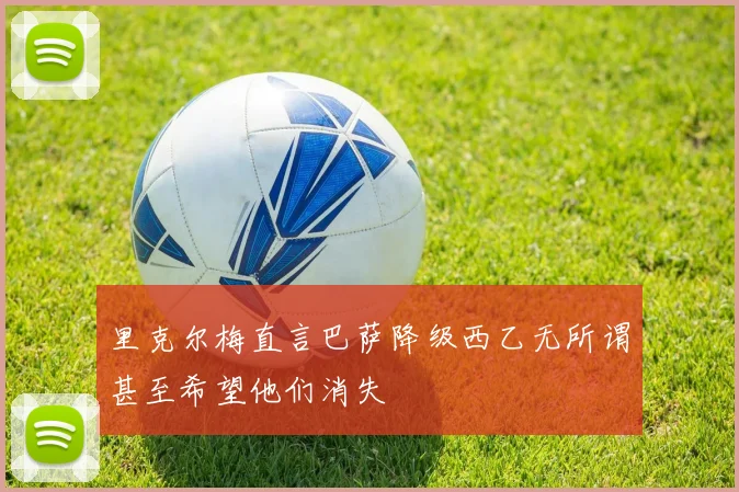 里克尔梅直言巴萨降级西乙无所谓甚至希望他们消失
