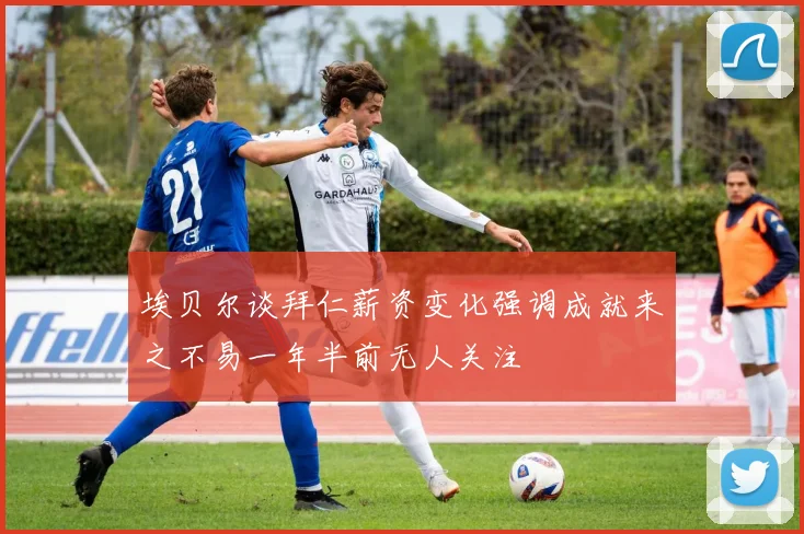 埃贝尔谈拜仁薪资变化强调成就来之不易一年半前无人关注