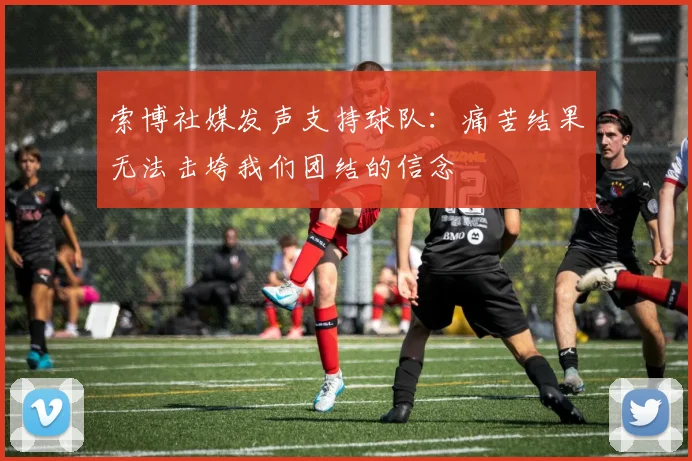 索博社媒发声支持球队：痛苦结果无法击垮我们团结的信念