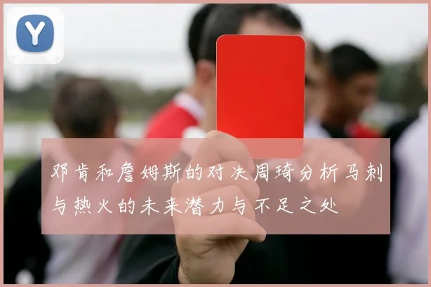邓肯和詹姆斯的对决周琦分析马刺与热火的未来潜力与不足之处