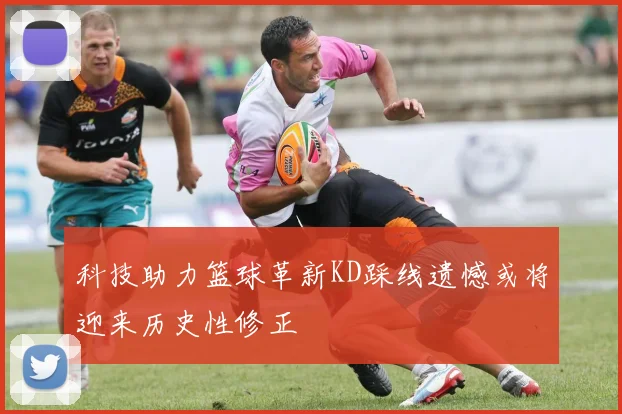 科技助力篮球革新KD踩线遗憾或将迎来历史性修正