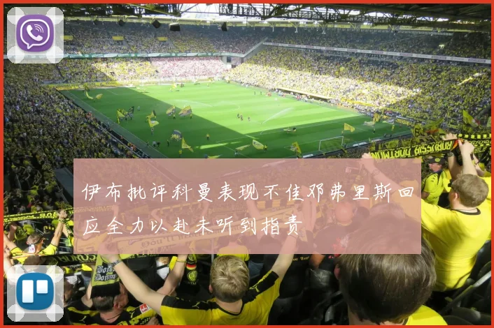 伊布批评科曼表现不佳邓弗里斯回应全力以赴未听到指责