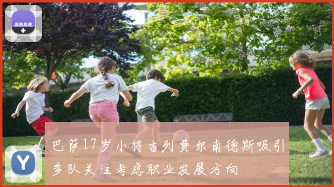巴萨17岁小将吉列费尔南德斯吸引多队关注考虑职业发展方向