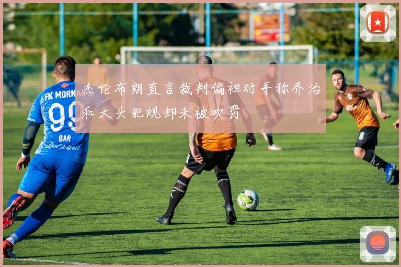杰伦布朗直言裁判偏袒对手称乔治和大头犯规却未被吹罚