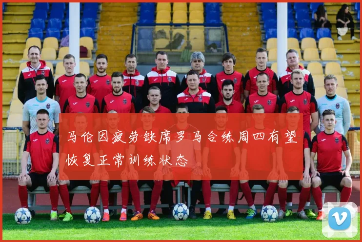马伦因疲劳缺席罗马合练周四有望恢复正常训练状态